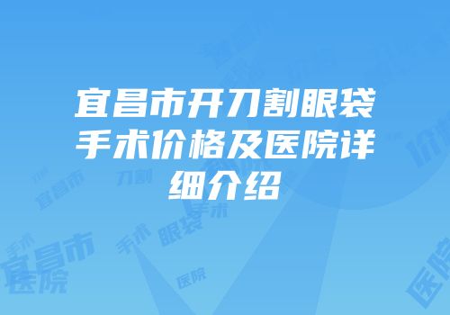 宜昌市开刀割眼袋手术价格及医院详细介绍