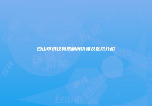 白山市洗纹身洗眼线价格及医院介绍