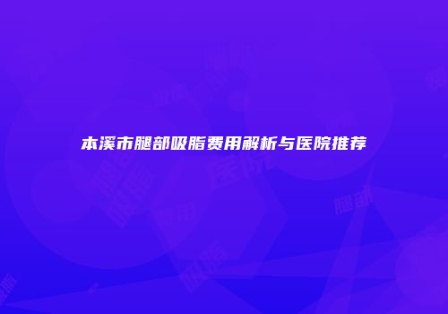 本溪市腿部吸脂费用解析与医院推荐