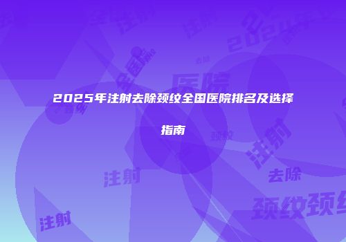 2025年注射去除颈纹全国医院排名及选择指南