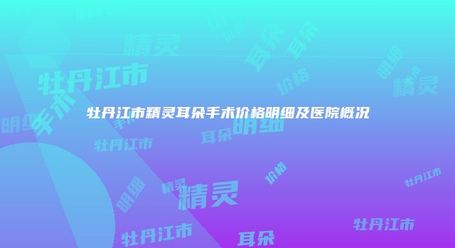 牡丹江市精灵耳朵手术价格明细及医院概况