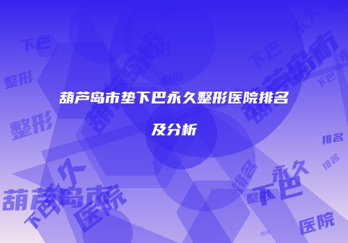 葫芦岛市垫下巴永久整形医院排名及分析