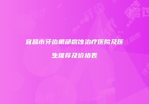 宜昌市牙齿根部腐蚀治疗医院及医生推荐及价格表