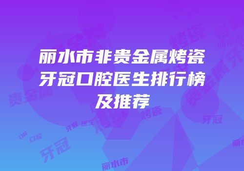 丽水市非贵金属烤瓷牙冠口腔医生排行榜及推荐