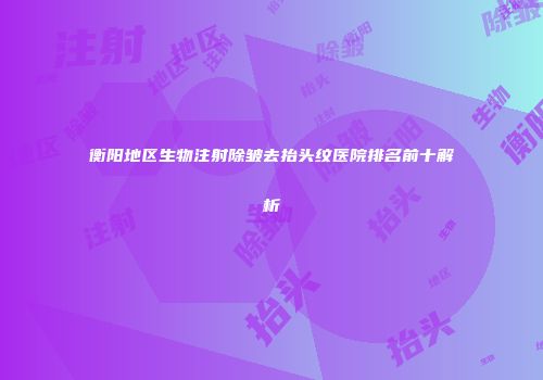 衡阳地区生物注射除皱去抬头纹医院排名前十解析
