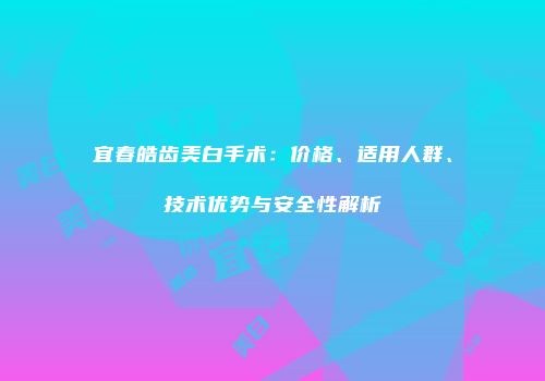 宜春皓齿美白手术：价格、适用人群、技术优势与安全性解析