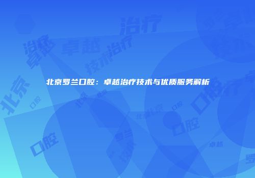 北京罗兰口腔：卓越治疗技术与优质服务解析