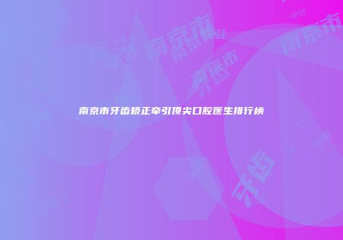 南京市牙齿矫正牵引顶尖口腔医生排行榜