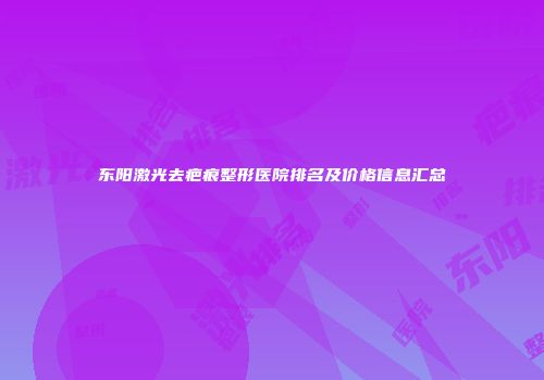 东阳激光去疤痕整形医院排名及价格信息汇总