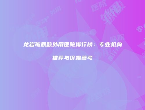 龙岩玻尿酸外用医院排行榜：专业机构推荐与价格参考