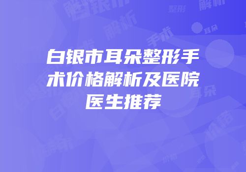 白银市耳朵整形手术价格解析及医院医生推荐