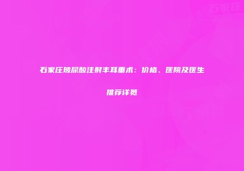石家庄玻尿酸注射丰耳垂术：价格、医院及医生推荐详览