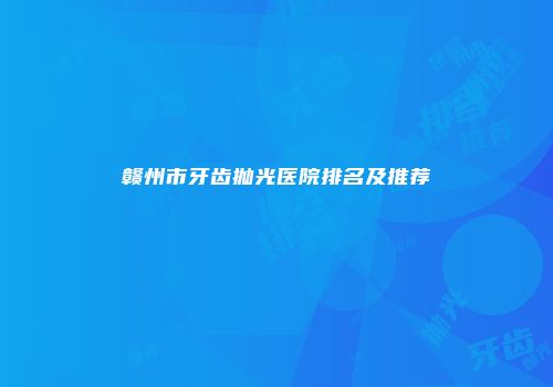 赣州市牙齿抛光医院排名及推荐