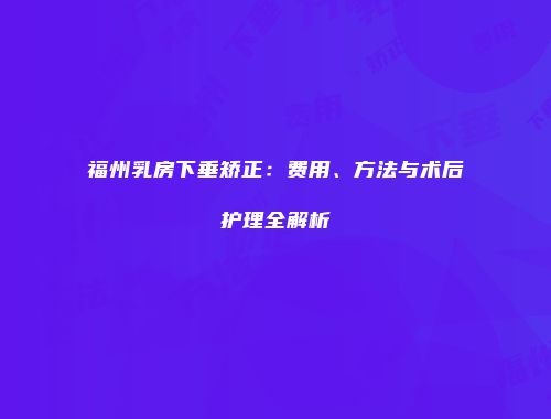福州乳房下垂矫正：费用、方法与术后护理全解析