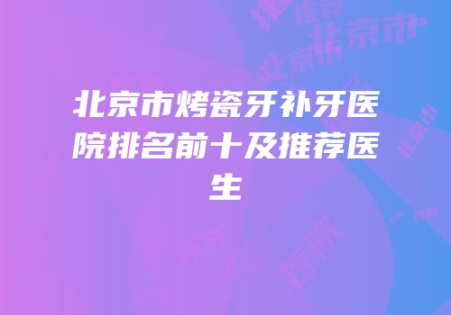 北京市烤瓷牙补牙医院排名前十及推荐医生