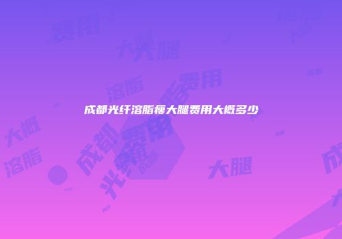 成都光纤溶脂瘦大腿费用大概多少