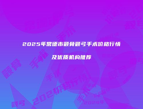 2025年常德市颧骨颧弓手术价格行情及优质机构推荐