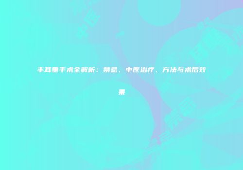 丰耳垂手术全解析：禁忌、中医治疗、方法与术后效果