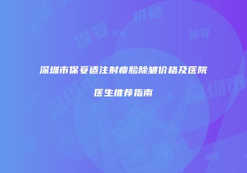 深圳市保妥适注射瘦脸除皱价格及医院医生推荐指南