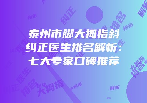 泰州市脚大拇指斜纠正医生排名解析：七大专家口碑推荐