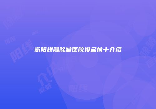 衡阳线雕除皱医院排名前十介绍