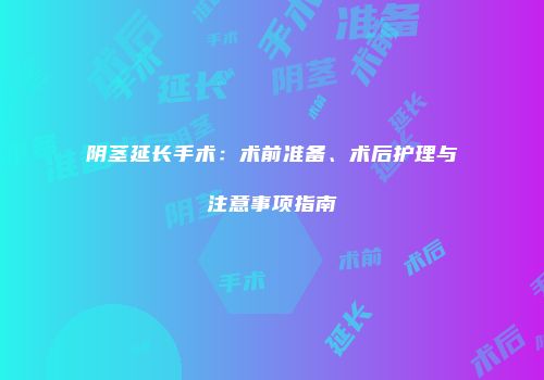 阴茎延长手术：术前准备、术后护理与注意事项指南