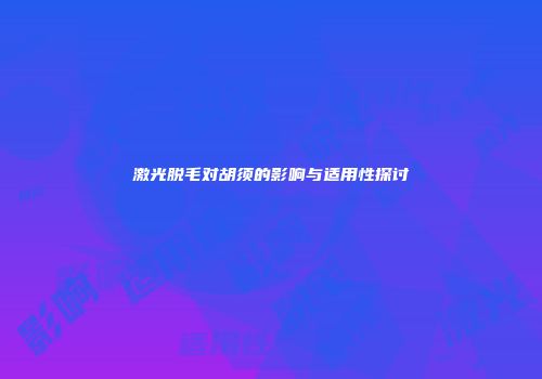 激光脱毛对胡须的影响与适用性探讨