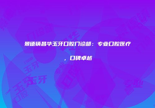 景德镇昌华玉牙口腔门诊部：专业口腔医疗，口碑卓越