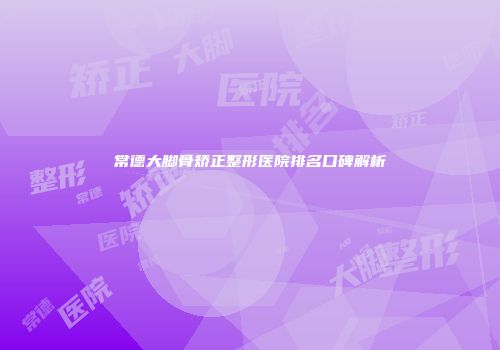 常德大脚骨矫正整形医院排名口碑解析