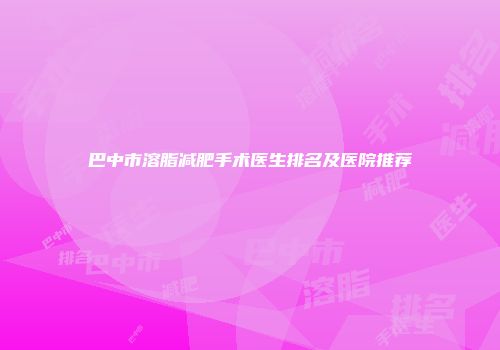 巴中市溶脂减肥手术医生排名及医院推荐