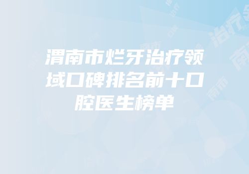 渭南市烂牙治疗领域口碑排名前十口腔医生榜单