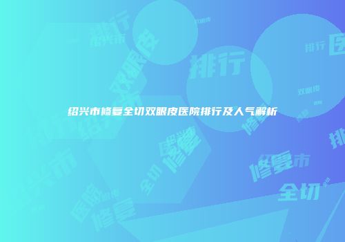 绍兴市修复全切双眼皮医院排行及人气解析