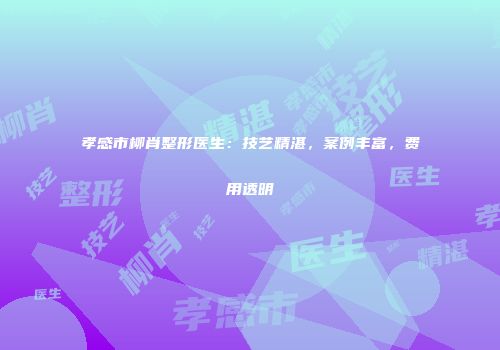 孝感市柳肖整形医生：技艺精湛，案例丰富，费用透明