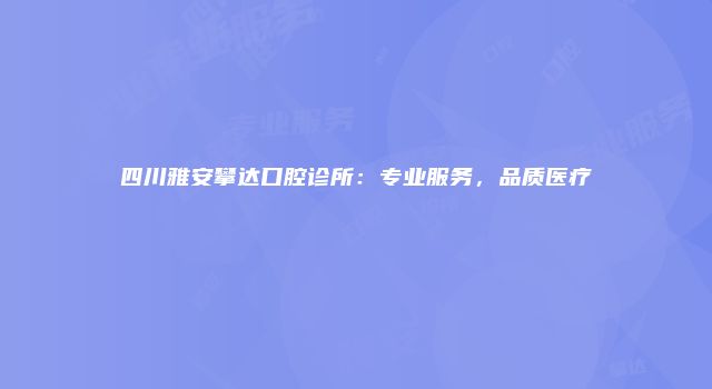 四川雅安攀达口腔诊所：专业服务，品质医疗