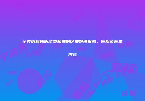 宁波市自体脂肪颗粒注射卧蚕整形价格、医院及医生推荐