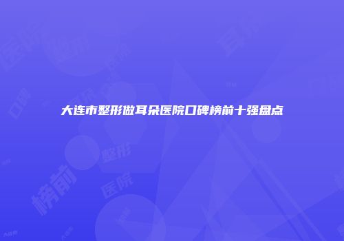 大连市整形做耳朵医院口碑榜前十强盘点