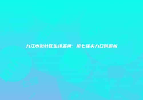 九江市微针医生排名榜：前七强实力口碑解析