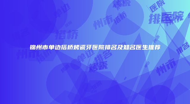锦州市单边搭桥烤瓷牙医院排名及知名医生推荐