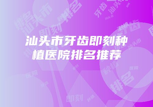 汕头市牙齿即刻种植医院排名推荐