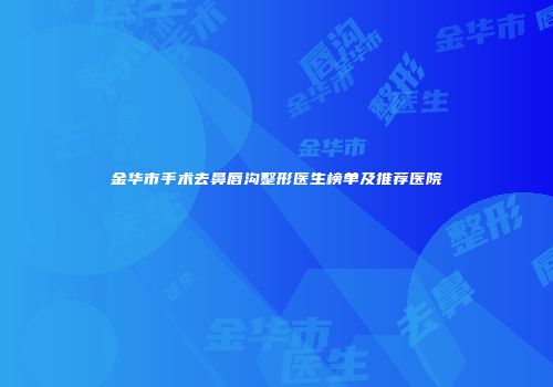 金华市手术去鼻唇沟整形医生榜单及推荐医院
