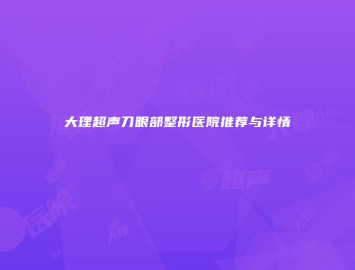 大理超声刀眼部整形医院推荐与详情