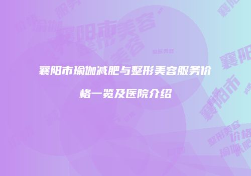 襄阳市瑜伽减肥与整形美容服务价格一览及医院介绍