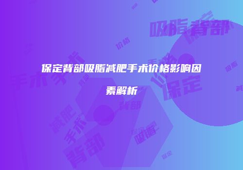 保定背部吸脂减肥手术价格影响因素解析