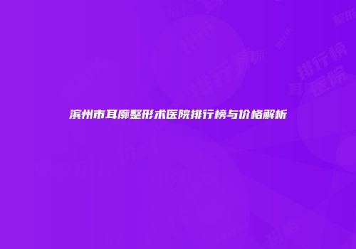 滨州市耳廓整形术医院排行榜与价格解析