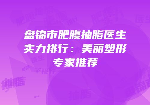 盘锦市肥腹抽脂医生实力排行：美丽塑形专家推荐