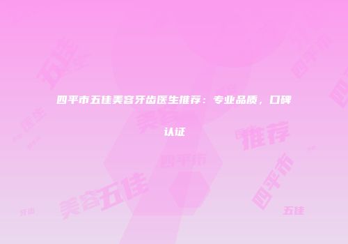 四平市五佳美容牙齿医生推荐：专业品质，口碑认证