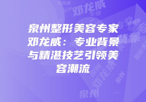 泉州整形美容专家邓龙威：专业背景与精湛技艺引领美容潮流
