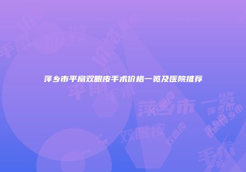 萍乡市平扇双眼皮手术价格一览及医院推荐