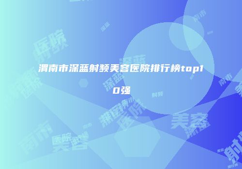 渭南市深蓝射频美容医院排行榜top10强