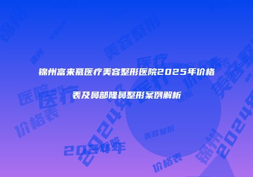 锦州富来慕医疗美容整形医院2025年价格表及鼻部隆鼻整形案例解析